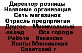 Директор розницы › Название организации ­ Сеть магазинов › Отрасль предприятия ­ Другое › Минимальный оклад ­ 1 - Все города Работа » Вакансии   . Ханты-Мансийский,Советский г.